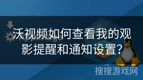 沃视频如何查看我的观影提醒和通知设置？