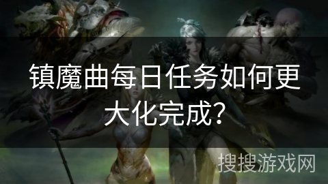镇魔曲每日任务如何更大化完成？