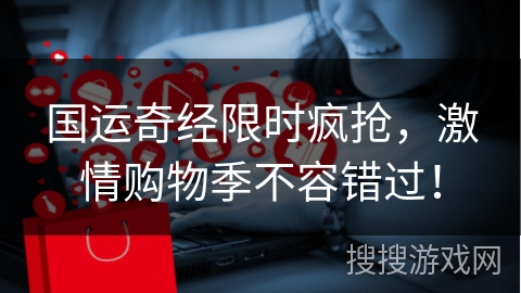 国运奇经限时疯抢，激情购物季不容错过！