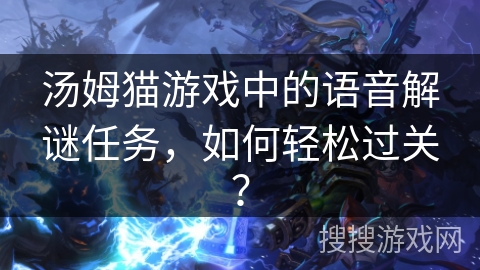 汤姆猫游戏中的语音解谜任务，如何轻松过关？