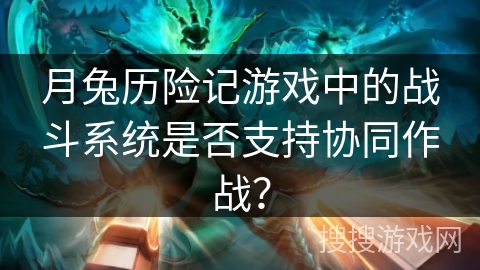 月兔历险记游戏中的战斗系统是否支持协同作战？