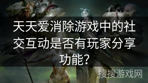 天天爱消除游戏中的社交互动是否有玩家分享功能？