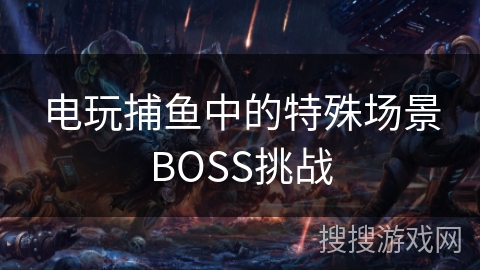 电玩捕鱼中的特殊场景BOSS挑战