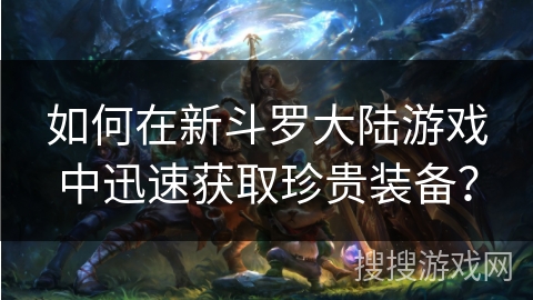 如何在新斗罗大陆游戏中迅速获取珍贵装备？
