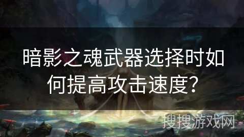 暗影之魂武器选择时如何提高攻击速度？