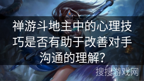 禅游斗地主中的心理技巧是否有助于改善对手沟通的理解？