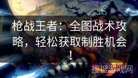 枪战王者：全图战术攻略，轻松获取制胜机会！