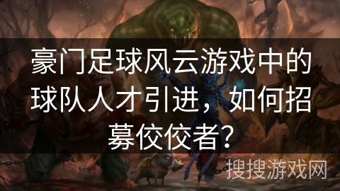 豪门足球风云游戏中的球队人才引进，如何招募佼佼者？