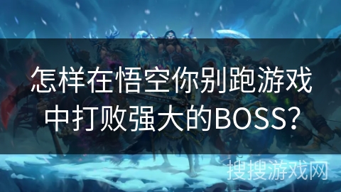 怎样在悟空你别跑游戏中打败强大的BOSS？