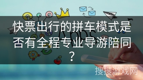 快票出行的拼车模式是否有全程专业导游陪同？