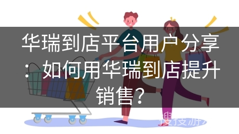 华瑞到店平台用户分享：如何用华瑞到店提升销售？