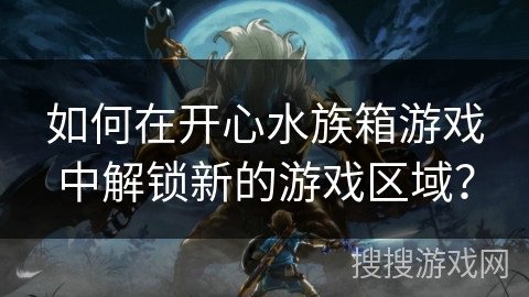 如何在开心水族箱游戏中解锁新的游戏区域？