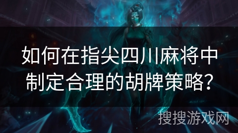 如何在指尖四川麻将中制定合理的胡牌策略？