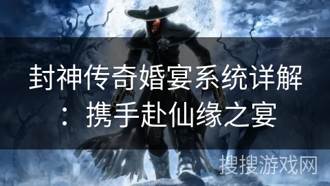 封神传奇婚宴系统详解：携手赴仙缘之宴