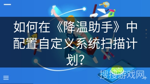 如何在《降温助手》中配置自定义系统扫描计划？