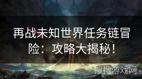 再战未知世界任务链冒险：攻略大揭秘！