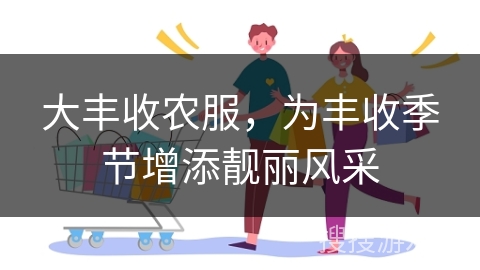 大丰收农服，为丰收季节增添靓丽风采