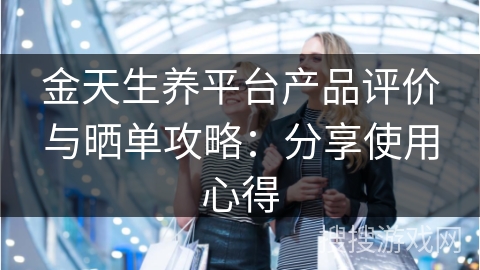 金天生养平台产品评价与晒单攻略：分享使用心得