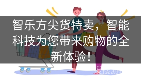 智乐方尖货特卖，智能科技为您带来购物的全新体验！