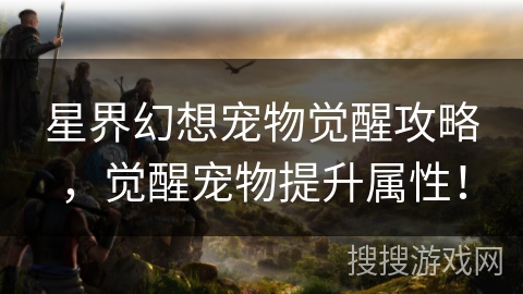 星界幻想宠物觉醒攻略，觉醒宠物提升属性！