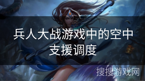 兵人大战游戏中的空中支援调度