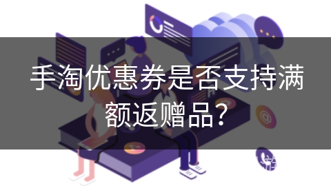 手淘优惠券是否支持满额返赠品？