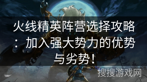 火线精英阵营选择攻略：加入强大势力的优势与劣势！