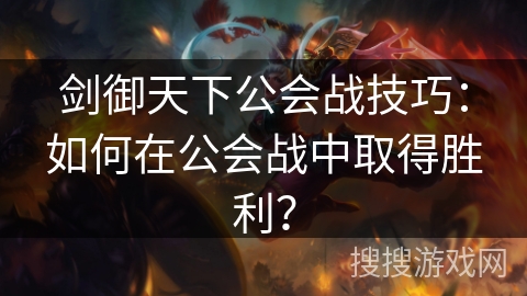 剑御天下公会战技巧：如何在公会战中取得胜利？