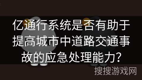 亿通行系统是否有助于提高城市中道路交通事故的应急处理能力？