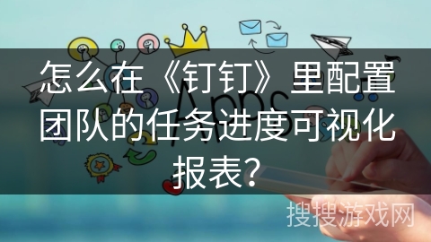 怎么在《钉钉》里配置团队的任务进度可视化报表？