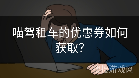喵驾租车的优惠券如何获取？