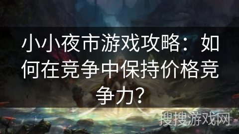 小小夜市游戏攻略：如何在竞争中保持价格竞争力？