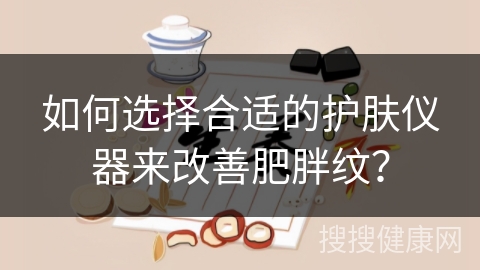 如何选择合适的护肤仪器来改善肥胖纹？