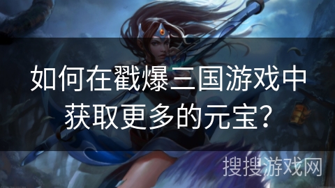 如何在戳爆三国游戏中获取更多的元宝？