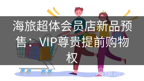 海旅超体会员店新品预售：VIP尊贵提前购物权