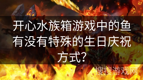 开心水族箱游戏中的鱼有没有特殊的生日庆祝方式？