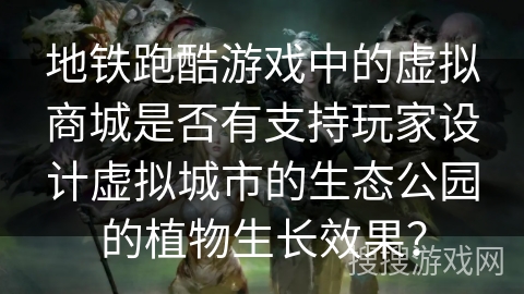 地铁跑酷游戏中的虚拟商城是否有支持玩家设计虚拟城市的生态公园的植物生长效果？