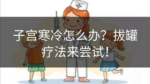 子宫寒冷怎么办？拔罐疗法来尝试！