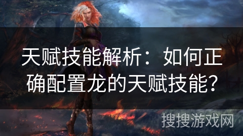 天赋技能解析：如何正确配置龙的天赋技能？