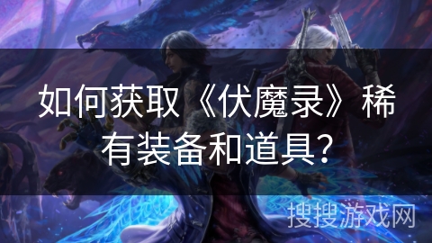 如何获取《伏魔录》稀有装备和道具？