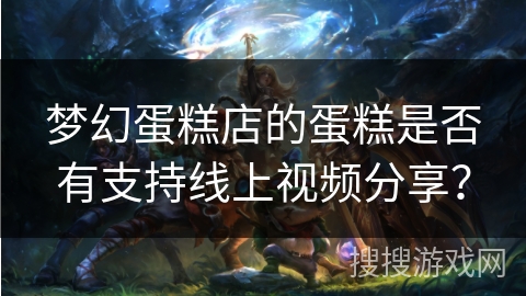 梦幻蛋糕店的蛋糕是否有支持线上视频分享？