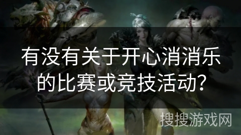 有没有关于开心消消乐的比赛或竞技活动？