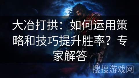 大冶打拱：如何运用策略和技巧提升胜率？专家解答