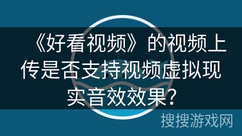 《好看视频》的视频上传是否支持视频虚拟现实音效效果？