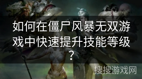 如何在僵尸风暴无双游戏中快速提升技能等级？