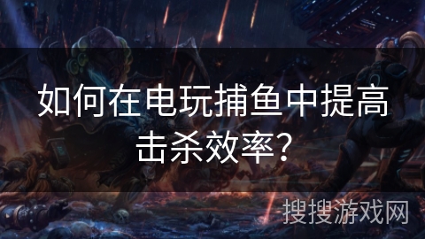 如何在电玩捕鱼中提高击杀效率？