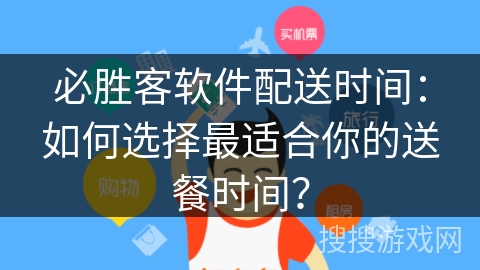 必胜客软件配送时间：如何选择最适合你的送餐时间？