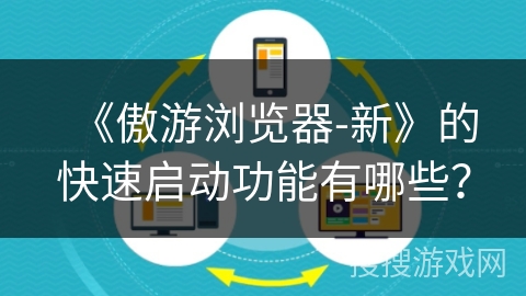 《傲游浏览器-新》的快速启动功能有哪些？