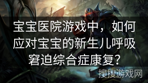 宝宝医院游戏中，如何应对宝宝的新生儿呼吸窘迫综合症康复？