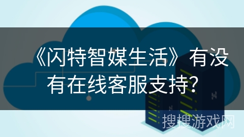 《闪特智媒生活》有没有在线客服支持？
